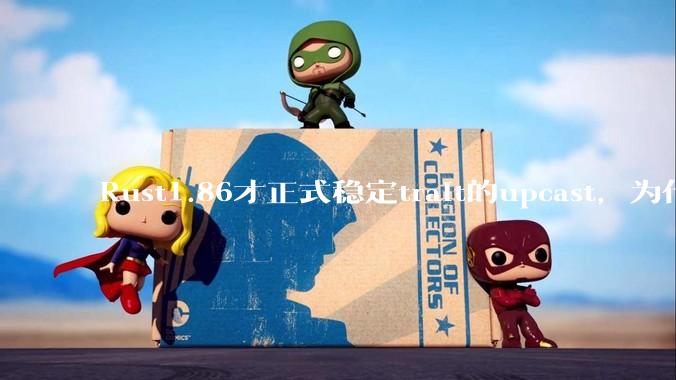 Rust1.86才正式稳定trait的upcast，为什么在rust中这个特性实现如此复杂？